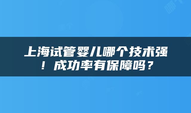 上海试管婴儿哪个技术强！成功率有保障吗？