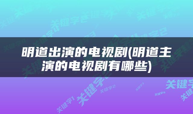 明道出演的电视剧(明道主演的电视剧有哪些)