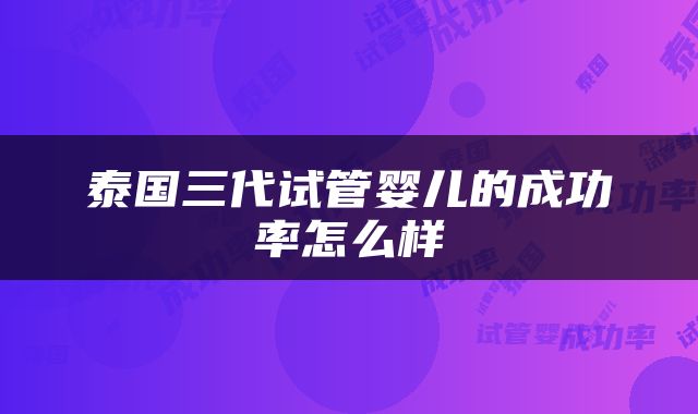 泰国三代试管婴儿的成功率怎么样