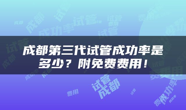 成都第三代试管成功率是多少？附免费费用！