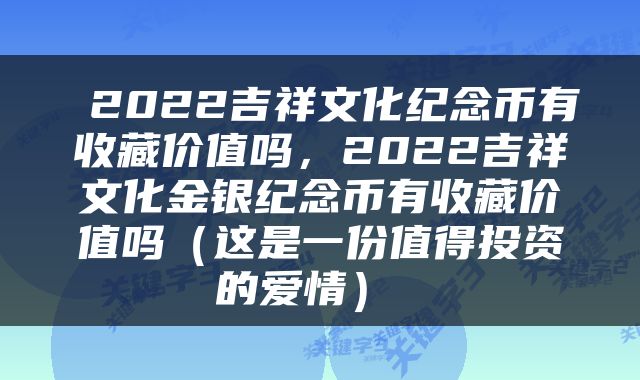  2022吉祥文化纪念币有收藏价值吗，2022吉祥文化金银纪念币有收藏价值吗（这是一份值得投资的爱情） 