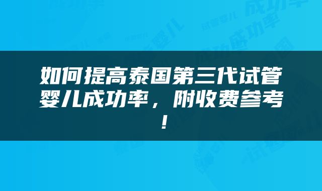 如何提高泰国第三代试管婴儿成功率，附收费参考！