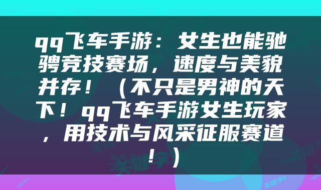 qq飞车手游：女生也能驰骋竞技赛场，速度与美貌并存！（不只是男神的天下！qq飞车手游女生玩家，用技术与风采征服赛道！）