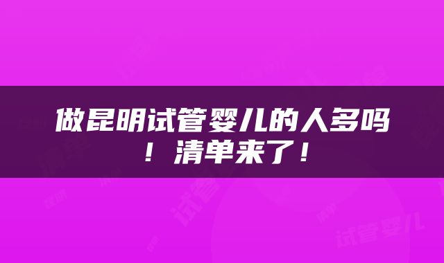 做昆明试管婴儿的人多吗！清单来了！