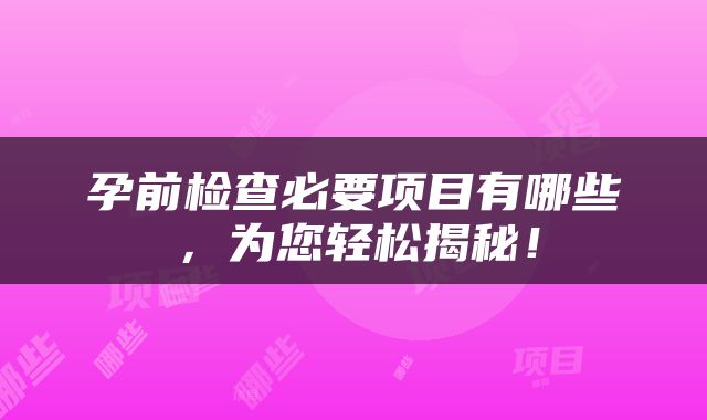 孕前检查必要项目有哪些，为您轻松揭秘！