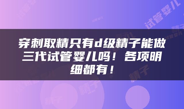 穿刺取精只有d级精子能做三代试管婴儿吗！各项明细都有！