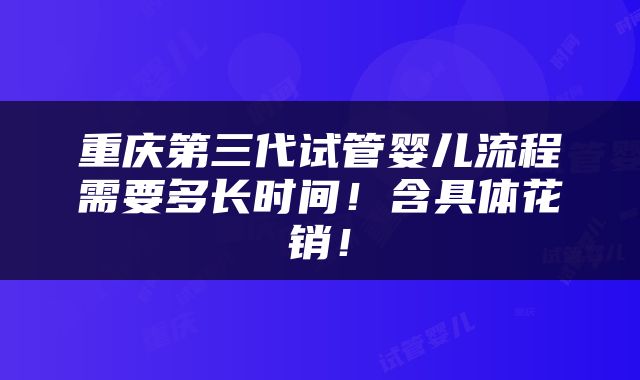 重庆第三代试管婴儿流程需要多长时间！含具体花销！