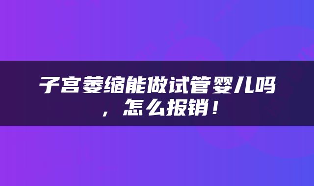 子宫萎缩能做试管婴儿吗，怎么报销！