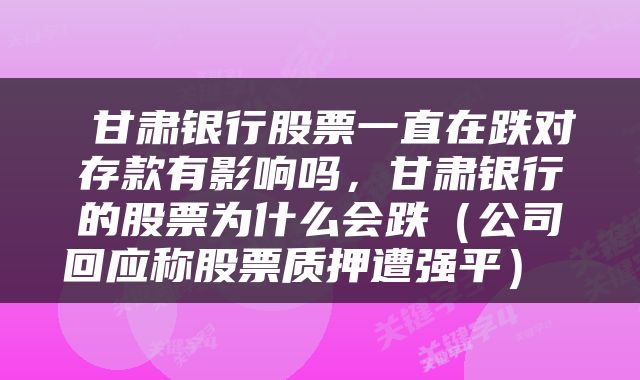  甘肃银行股票一直在跌对存款有影响吗，甘肃银行的股票为什么会跌（公司回应称股票质押遭强平） 