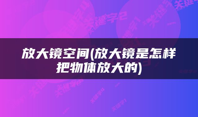 放大镜空间(放大镜是怎样把物体放大的)
