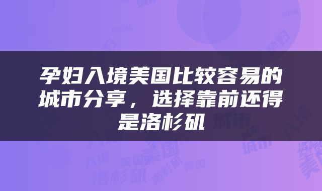 孕妇入境美国比较容易的城市分享，选择靠前还得是洛杉矶