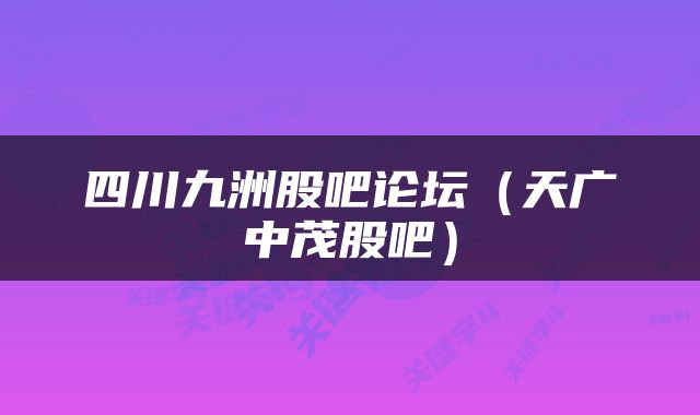 四川九洲股吧论坛（天广中茂股吧）