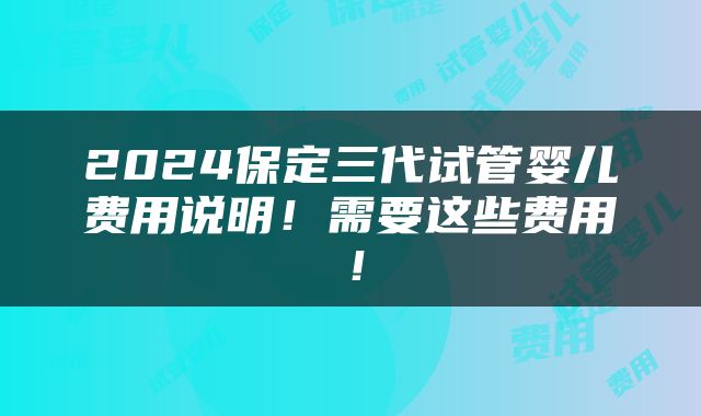 2024保定三代试管婴儿费用说明！需要这些费用！