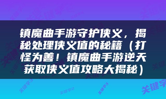 镇魔曲手游守护侠义，揭秘处理侠义值的秘籍（打怪为善！镇魔曲手游逆天获取侠义值攻略大揭秘）