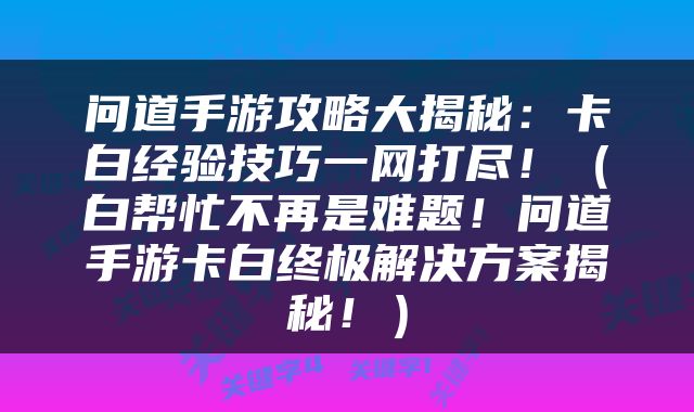 问道手游攻略大揭秘：卡白经验技巧一网打尽！（白帮忙不再是难题！问道手游卡白终极解决方案揭秘！）