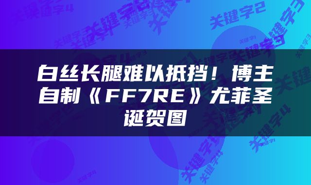 白丝长腿难以抵挡！博主自制《FF7RE》尤菲圣诞贺图