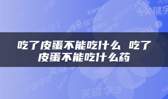 吃了皮蛋不能吃什么 吃了皮蛋不能吃什么药