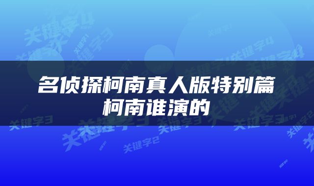 名侦探柯南真人版特别篇柯南谁演的