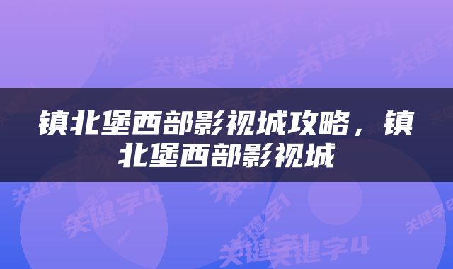 镇北堡西部影视城攻略，镇北堡西部影视城