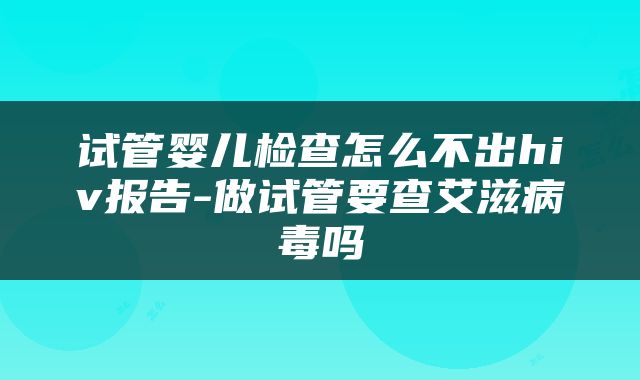 试管婴儿检查怎么不出hiv报告-做试管要查艾滋病毒吗