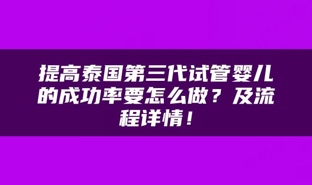 提高泰国第三代试管婴儿的成功率要怎么做？及流程详情！