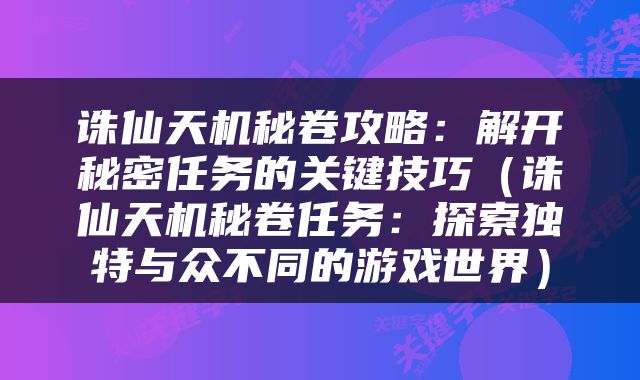 诛仙天机秘卷攻略：解开秘密任务的关键技巧（诛仙天机秘卷任务：探索独特与众不同的游戏世界）