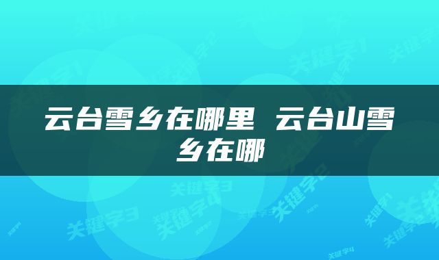 云台雪乡在哪里 云台山雪乡在哪