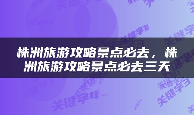 株洲旅游攻略景点必去，株洲旅游攻略景点必去三天