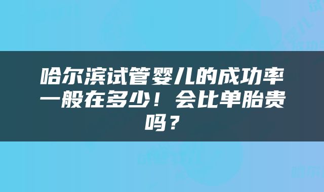 哈尔滨试管婴儿的成功率一般在多少！会比单胎贵吗？