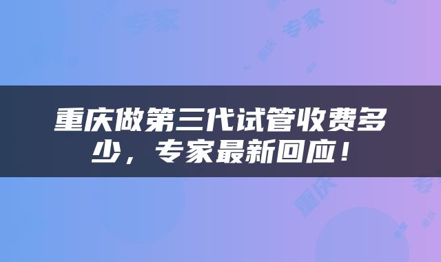 重庆做第三代试管收费多少，专家最新回应！