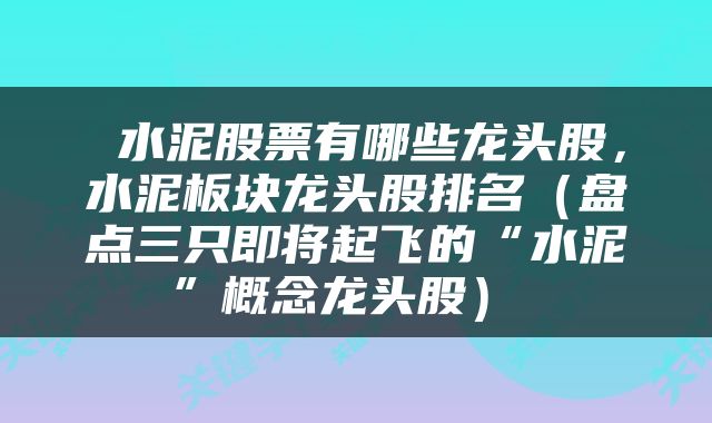  水泥股票有哪些龙头股，水泥板块龙头股排名（盘点三只即将起飞的“水泥”概念龙头股） 