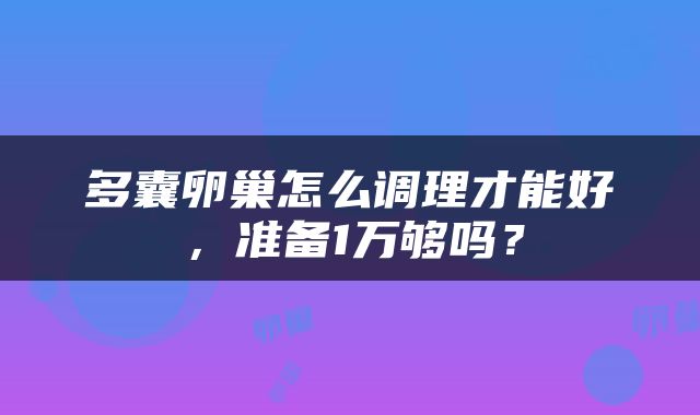 多囊卵巢怎么调理才能好，准备1万够吗？
