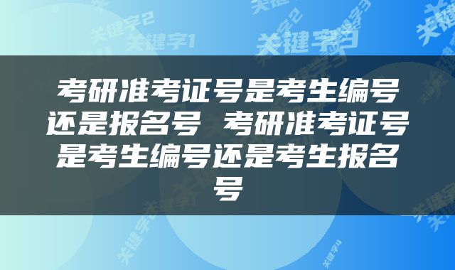 考研准考证号是考生编号还是报名号 考研准考证号是考生编号还是考生报名号
