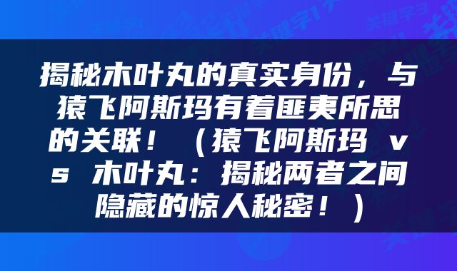 揭秘木叶丸的真实身份，与猿飞阿斯玛有着匪夷所思的关联！（猿飞阿斯玛 vs 木叶丸：揭秘两者之间隐藏的惊人秘密！）