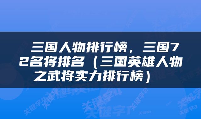  三国人物排行榜，三国72名将排名（三国英雄人物之武将实力排行榜） 