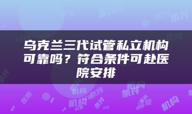 乌克兰三代试管私立机构可靠吗？符合条件可赴医院安排