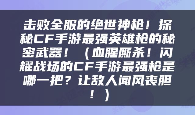 击败全服的绝世神枪！探秘CF手游最强英雄枪的秘密武器！（血腥厮杀！闪耀战场的CF手游最强枪是哪一把？让敌人闻风丧胆！）