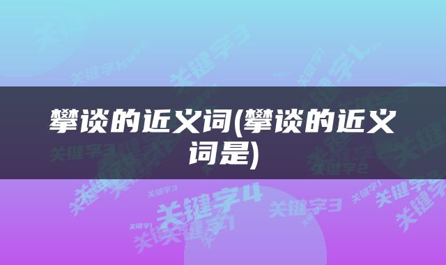 攀谈的近义词(攀谈的近义词是)