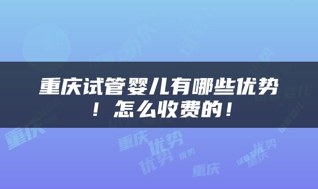 重庆试管婴儿有哪些优势！怎么收费的！