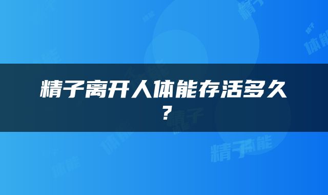 精子离开人体能存活多久？