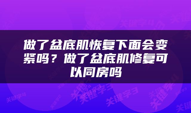 做了盆底肌恢复下面会变紧吗？做了盆底肌修复可以同房吗