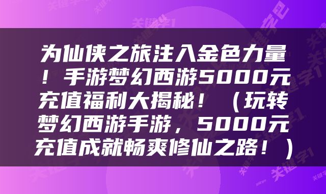 为仙侠之旅注入金色力量！手游梦幻西游5000元充值福利大揭秘！（玩转梦幻西游手游，5000元充值成就畅爽修仙之路！）
