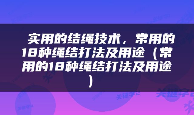  实用的结绳技术，常用的18种绳结打法及用途（常用的18种绳结打法及用途） 