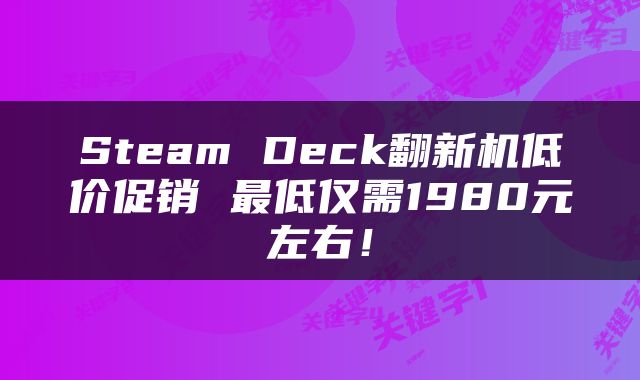 Steam Deck翻新机低价促销 最低仅需1980元左右！