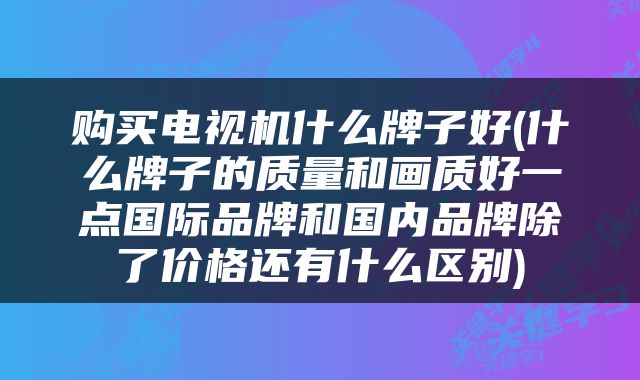 购买电视机什么牌子好(什么牌子的质量和画质好一点国际品牌和国内品牌除了价格还有什么区别)