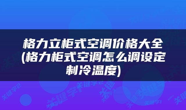 格力立柜式空调价格大全(格力柜式空调怎么调设定制冷温度)