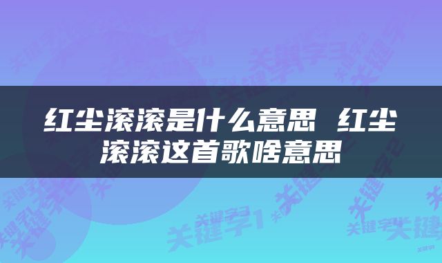红尘滚滚是什么意思 红尘滚滚这首歌啥意思