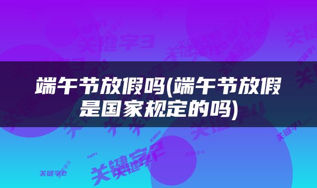 端午节放假吗(端午节放假是国家规定的吗)