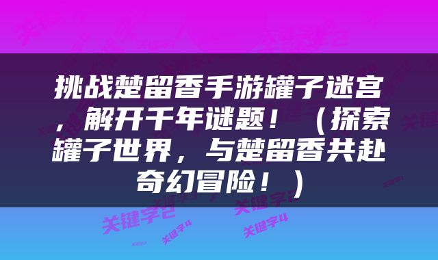 挑战楚留香手游罐子迷宫，解开千年谜题！（探索罐子世界，与楚留香共赴奇幻冒险！）
