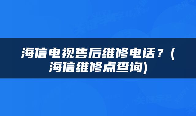 海信电视售后维修电话？(海信维修点查询)